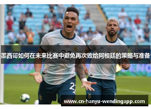 墨西哥如何在未来比赛中避免再次败给阿根廷的策略与准备