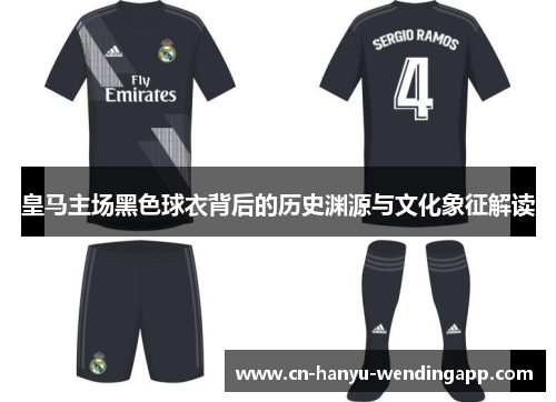 皇马主场黑色球衣背后的历史渊源与文化象征解读