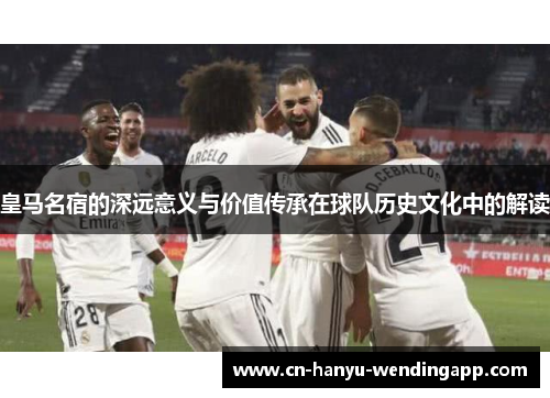皇马名宿的深远意义与价值传承在球队历史文化中的解读