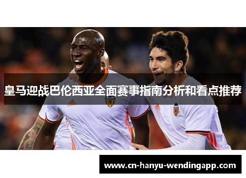 皇马迎战巴伦西亚全面赛事指南分析和看点推荐