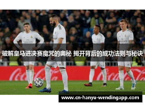 破解皇马进决赛魔咒的奥秘 揭开背后的成功法则与秘诀