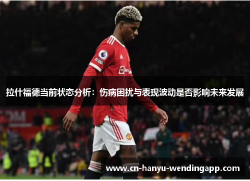 拉什福德当前状态分析：伤病困扰与表现波动是否影响未来发展