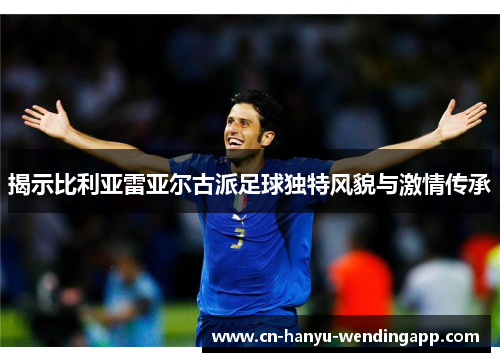揭示比利亚雷亚尔古派足球独特风貌与激情传承