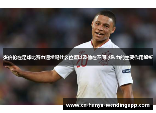 张伯伦在足球比赛中通常踢什么位置以及他在不同球队中的主要作用解析