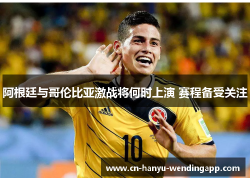 阿根廷与哥伦比亚激战将何时上演 赛程备受关注