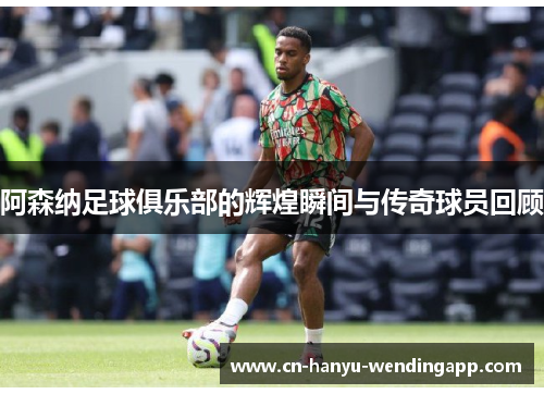 阿森纳足球俱乐部的辉煌瞬间与传奇球员回顾