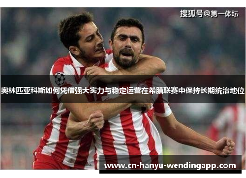 奥林匹亚科斯如何凭借强大实力与稳定运营在希腊联赛中保持长期统治地位