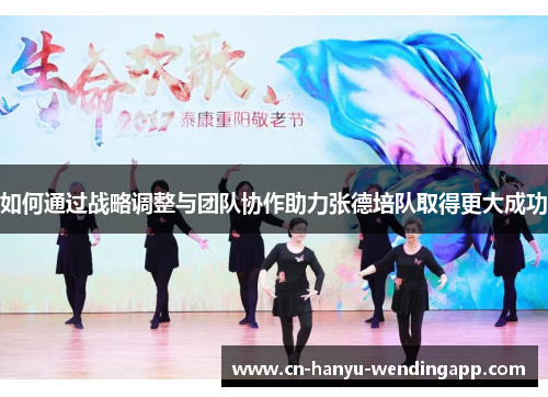 如何通过战略调整与团队协作助力张德培队取得更大成功