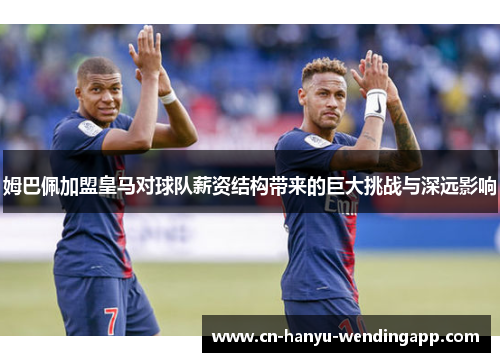 姆巴佩加盟皇马对球队薪资结构带来的巨大挑战与深远影响