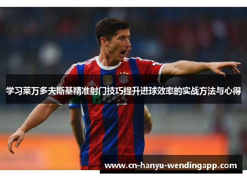 学习莱万多夫斯基精准射门技巧提升进球效率的实战方法与心得