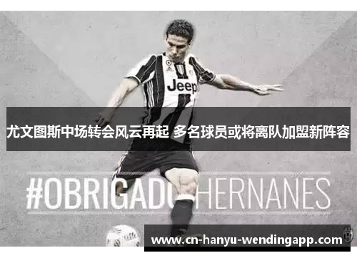 尤文图斯中场转会风云再起 多名球员或将离队加盟新阵容