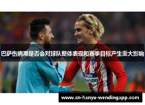 巴萨伤病潮是否会对球队整体表现和赛季目标产生重大影响