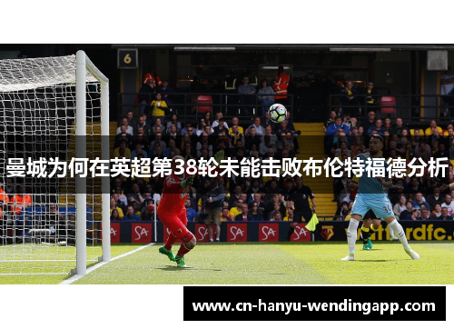 曼城为何在英超第38轮未能击败布伦特福德分析