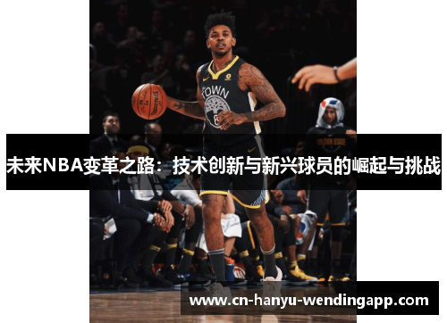 未来NBA变革之路:技术创新与新兴球员的崛起与挑战 未来NBA变革之路:技术创新与新兴球员的崛起与挑战