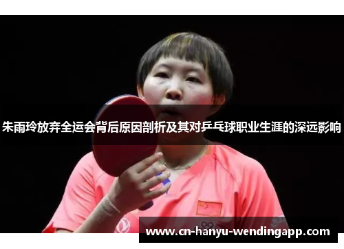 朱雨玲放弃全运会背后原因剖析及其对乒乓球职业生涯的深远影响