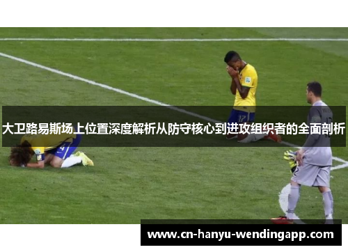 大卫路易斯场上位置深度解析从防守核心到进攻组织者的全面剖析