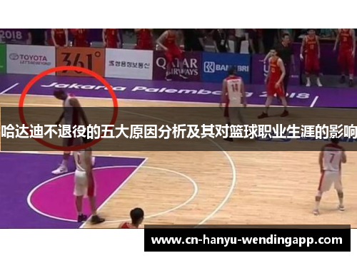 哈达迪不退役的五大原因分析及其对篮球职业生涯的影响