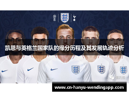 凯恩与英格兰国家队的缘分历程及其发展轨迹分析 凯恩与英格兰国家队的缘分历程及其发展轨迹分析