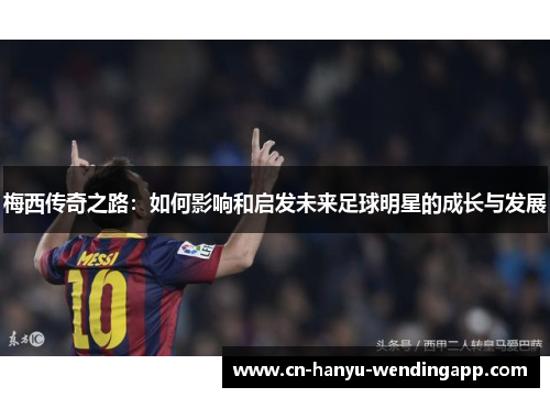 梅西传奇之路：如何影响和启发未来足球明星的成长与发展