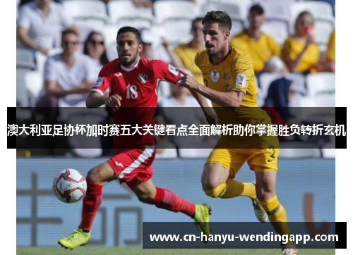 澳大利亚足协杯加时赛五大关键看点全面解析助你掌握胜负转折玄机