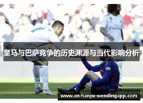 皇马与巴萨竞争的历史渊源与当代影响分析