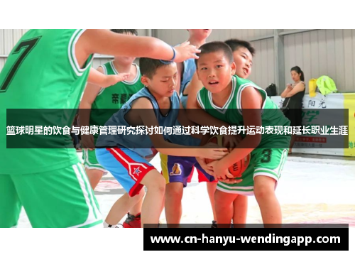 篮球明星的饮食与健康管理研究探讨如何通过科学饮食提升运动表现和延长职业生涯