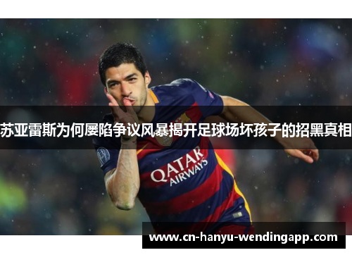 苏亚雷斯为何屡陷争议风暴揭开足球场坏孩子的招黑真相