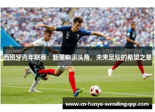 西班牙青年联赛：新星崭露头角，未来足坛的希望之星