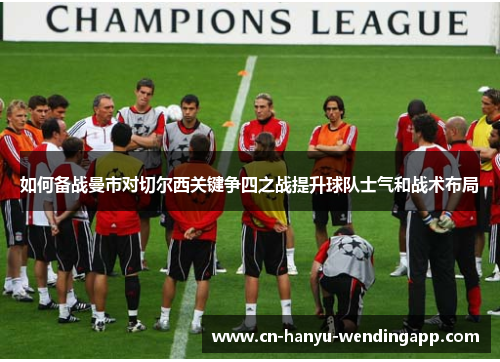 如何备战曼市对切尔西关键争四之战提升球队士气和战术布局