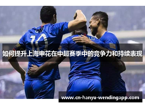 如何提升上海申花在中超赛季中的竞争力和持续表现