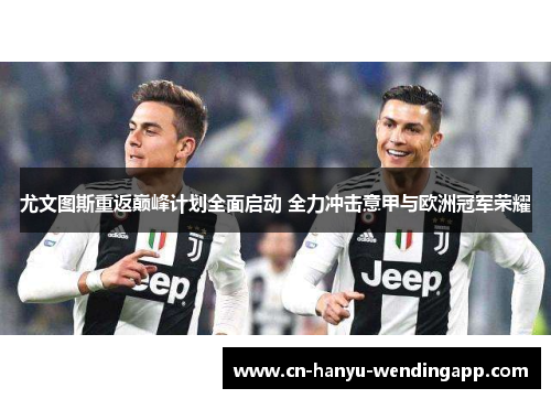 尤文图斯重返巅峰计划全面启动 全力冲击意甲与欧洲冠军荣耀 尤文图斯重返巅峰计划全面启动 全力冲击意甲与欧洲冠军荣耀