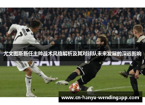 尤文图斯新任主帅战术风格解析及其对球队未来发展的深远影响