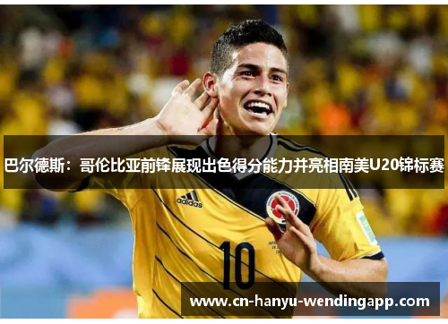 巴尔德斯:哥伦比亚前锋展现出色得分能力并亮相南美U20锦标赛 巴尔德斯:哥伦比亚前锋展现出色得分能力并亮相南美U20锦标赛