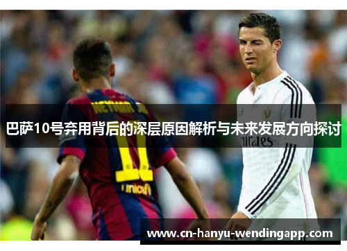 巴萨10号弃用背后的深层原因解析与未来发展方向探讨 巴萨10号弃用背后的深层原因解析与未来发展方向探讨