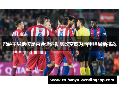 巴萨主导地位是否会遭遇彻底改变成为西甲格局新挑战
