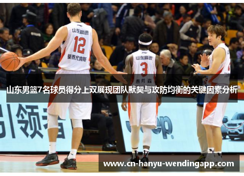 山东男篮7名球员得分上双展现团队默契与攻防均衡的关键因素分析