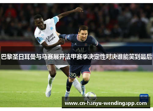 巴黎圣日耳曼与马赛展开法甲赛季决定性对决谁能笑到最后 巴黎圣日耳曼与马赛展开法甲赛季决定性对决谁能笑到最后
