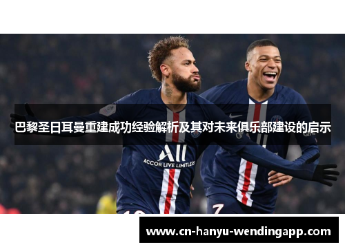 巴黎圣日耳曼重建成功经验解析及其对未来俱乐部建设的启示 巴黎圣日耳曼重建成功经验解析及其对未来俱乐部建设的启示