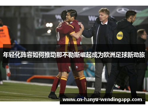 年轻化阵容如何推动那不勒斯崛起成为欧洲足球新劲旅 年轻化阵容如何推动那不勒斯崛起成为欧洲足球新劲旅