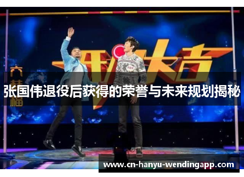 张国伟退役后获得的荣誉与未来规划揭秘 张国伟退役后获得的荣誉与未来规划揭秘