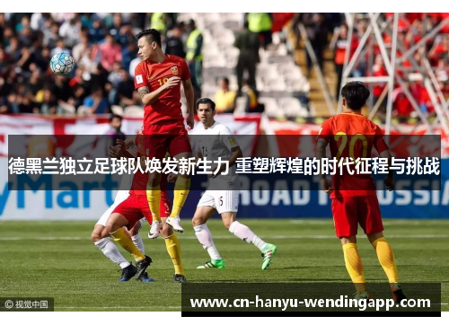 德黑兰独立足球队焕发新生力 重塑辉煌的时代征程与挑战 德黑兰独立足球队焕发新生力 重塑辉煌的时代征程与挑战