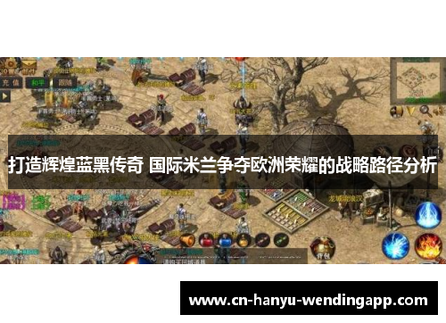 打造辉煌蓝黑传奇 国际米兰争夺欧洲荣耀的战略路径分析 打造辉煌蓝黑传奇 国际米兰争夺欧洲荣耀的战略路径分析