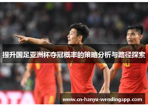 提升国足亚洲杯夺冠概率的策略分析与路径探索 提升国足亚洲杯夺冠概率的策略分析与路径探索