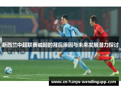 新西兰中超联赛崛起的背后原因与未来发展潜力探讨 新西兰中超联赛崛起的背后原因与未来发展潜力探讨
