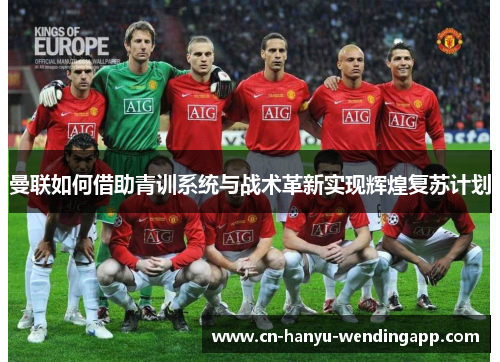 曼联如何借助青训系统与战术革新实现辉煌复苏计划 曼联如何借助青训系统与战术革新实现辉煌复苏计划