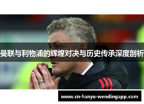 曼联与利物浦的辉煌对决与历史传承深度剖析