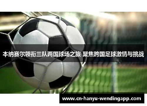 本纳赛尔领衔三队两国球场之旅 聚焦跨国足球激情与挑战