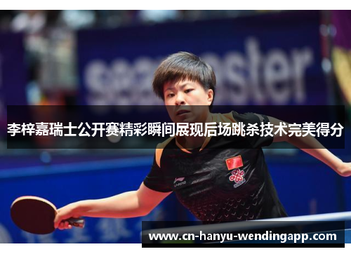 李梓嘉瑞士公开赛精彩瞬间展现后场跳杀技术完美得分 李梓嘉瑞士公开赛精彩瞬间展现后场跳杀技术完美得分