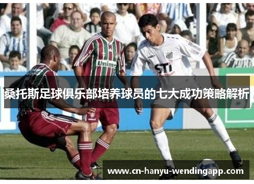 桑托斯足球俱乐部培养球员的七大成功策略解析 桑托斯足球俱乐部培养球员的七大成功策略解析