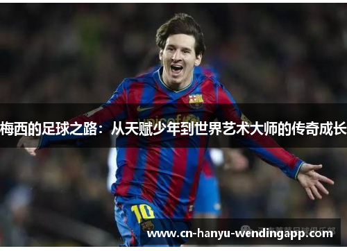 梅西的足球之路:从天赋少年到世界艺术大师的传奇成长 梅西的足球之路:从天赋少年到世界艺术大师的传奇成长